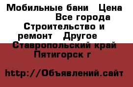 Мобильные бани › Цена ­ 95 000 - Все города Строительство и ремонт » Другое   . Ставропольский край,Пятигорск г.